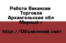 Работа Вакансии - Торговля. Архангельская обл.,Мирный г.